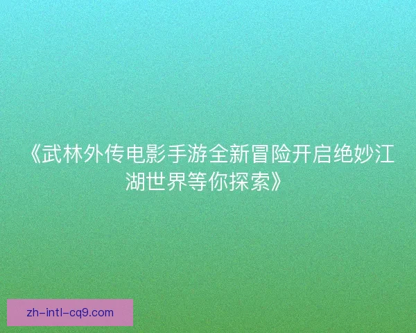 《武林外传电影手游全新冒险开启绝妙江湖世界等你探索》