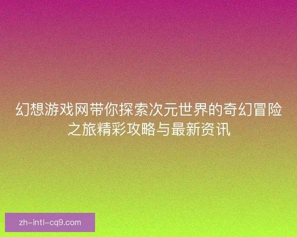 幻想游戏网带你探索次元世界的奇幻冒险之旅精彩攻略与最新资讯