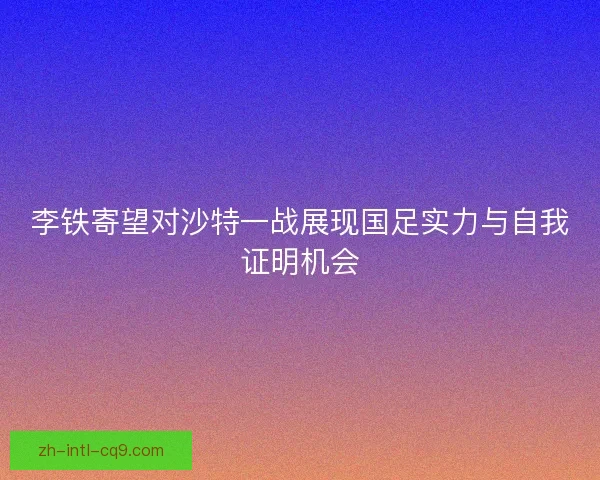 李铁寄望对沙特一战展现国足实力与自我证明机会