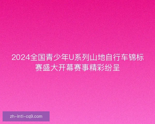 2024全国青少年U系列山地自行车锦标赛盛大开幕赛事精彩纷呈